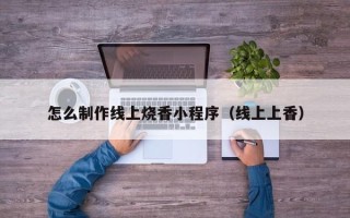 白山怎么制作线上烧香小程序（线上上香）