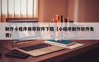 白山制作小程序推荐软件下载（小程序制作软件免费）
