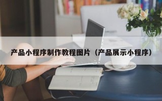 白山产品小程序制作教程图片（产品展示小程序）