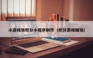白山小游戏领积分小程序制作（积分游戏赚钱）