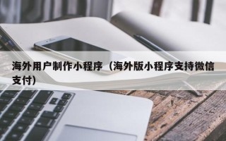 白山海外用户制作小程序（海外版小程序支持微信支付）