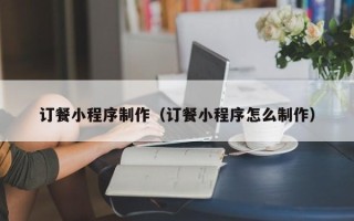 白山订餐小程序制作（订餐小程序怎么制作）
