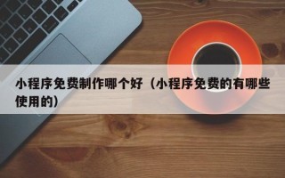 白山小程序免费制作哪个好（小程序免费的有哪些使用的）