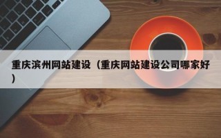 白山重庆滨州网站建设（重庆网站建设公司哪家好）