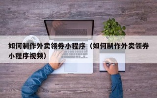 白山如何制作外卖领券小程序（如何制作外卖领券小程序视频）