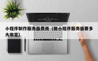 白山小程序制作服务器费用（做小程序服务器要多大带宽）