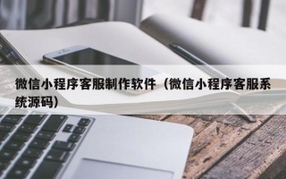 白山微信小程序客服制作软件（微信小程序客服系统源码）