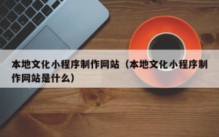 白山本地文化小程序制作网站（本地文化小程序制作网站是什么）