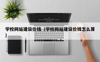 白山学校网站建设价钱（学校网站建设价钱怎么算）