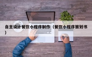 白山自主设计餐饮小程序制作（餐饮小程序策划书）