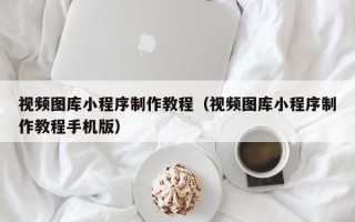 白山视频图库小程序制作教程（视频图库小程序制作教程手机版）