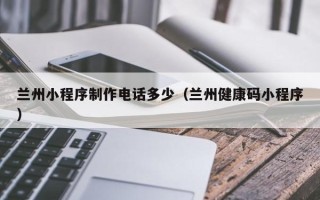 白山兰州小程序制作电话多少（兰州健康码小程序）
