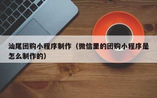 白山汕尾团购小程序制作（微信里的团购小程序是怎么制作的）